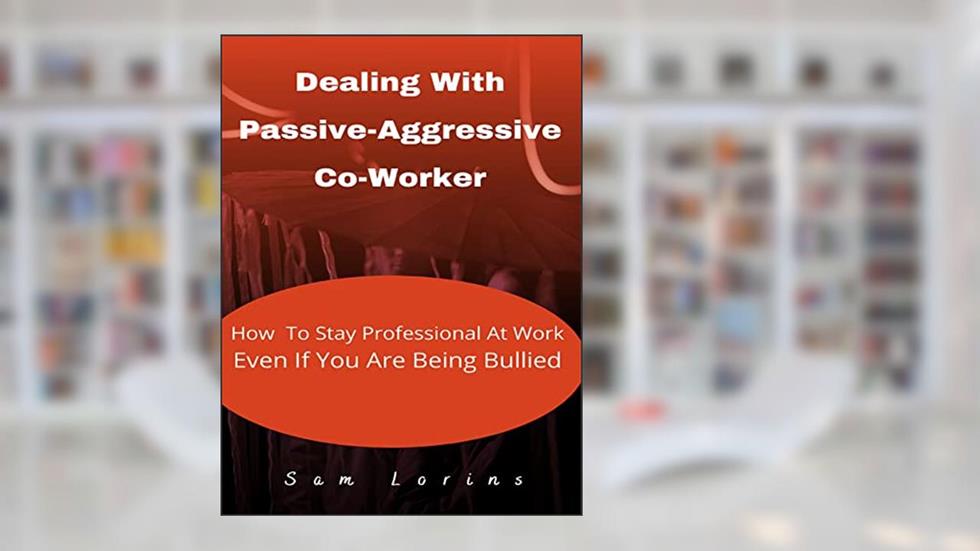 Dealing With Passive-Aggressive Co-Worker How to Stay Professional at Work Even if You Are Being Bullied, written by Sam Lorins