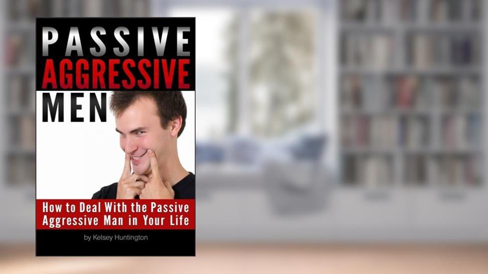 Passive Aggressive Men: How to Deal With the Passive Aggressive Man in Your Life, written by Kelsey Huntington