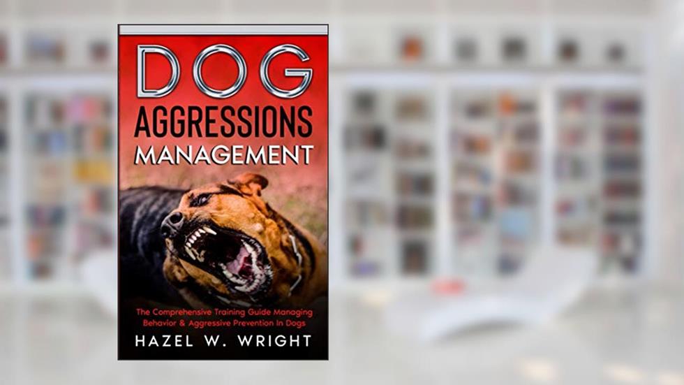 Dog Aggression Management: The Comprehensive Training Guide Managing Behavior & Aggressive Prevention In Dogs, written by Hazel W. Wright