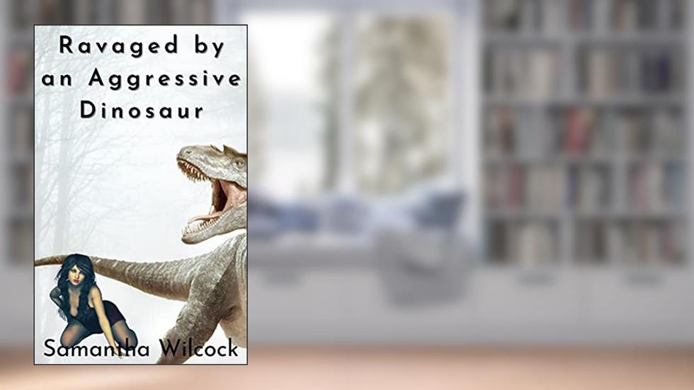 Ravaged by an Aggressive Dinosaur (Erotica) (Dinosaur Erotica Series), written by Samantha Wilcock
