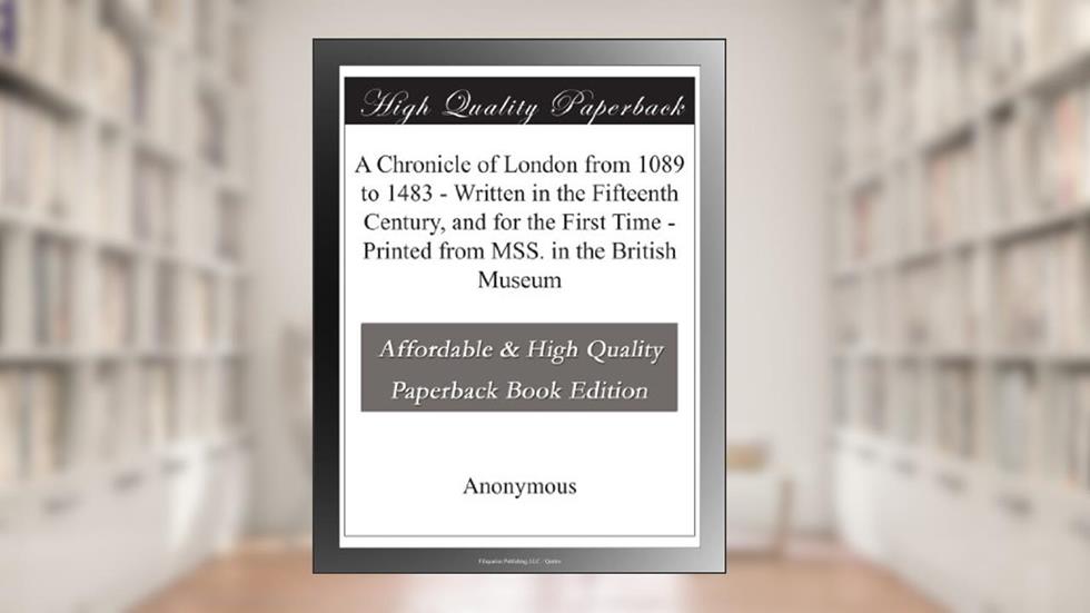 A Chronicle of London from 1089 to 1483 - Written in the Fifteenth Century, and for the First Time - Printed from MSS. in the British Museum, written by Anonymous .