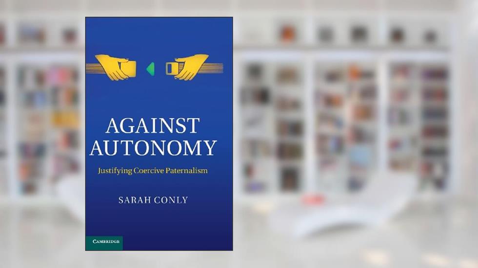 Against Autonomy: Justifying Coercive Paternalism, written by Sarah Conly