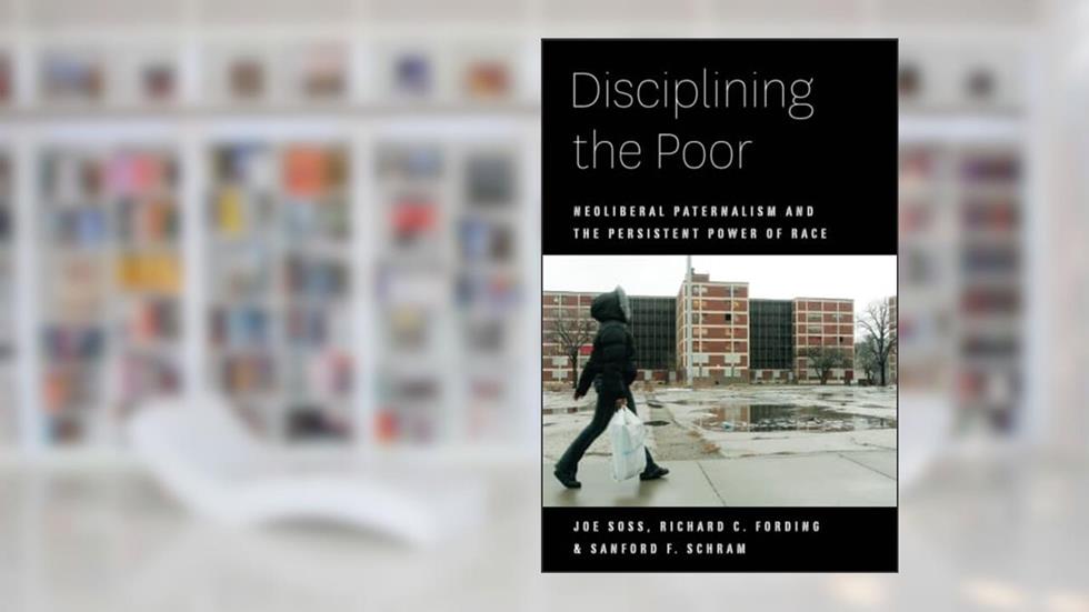 Disciplining the Poor: Neoliberal Paternalism and the Persistent Power of Race (Chicago Studies in American Politics), written by Joe Soss; Richard C. Fording; Sanford F. Schram