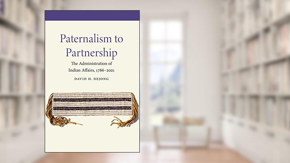 Paternalism to Partnership: The Administration of Indian Affairs, 1786-2021, written by David H. DeJong