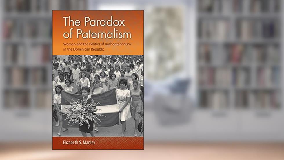 The Paradox of Paternalism: Women and the Politics of Authoritarianism in the Dominican Republic, written by Elizabeth S. Manley