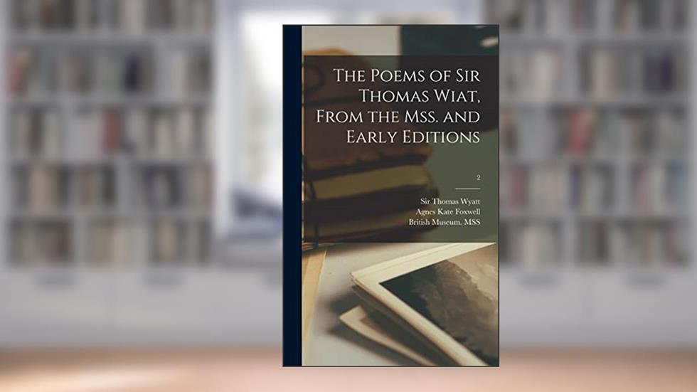 The Poems of Sir Thomas Wiat, From the Mss. and Early Editions; 2, written by Agnes Kate Foxwell