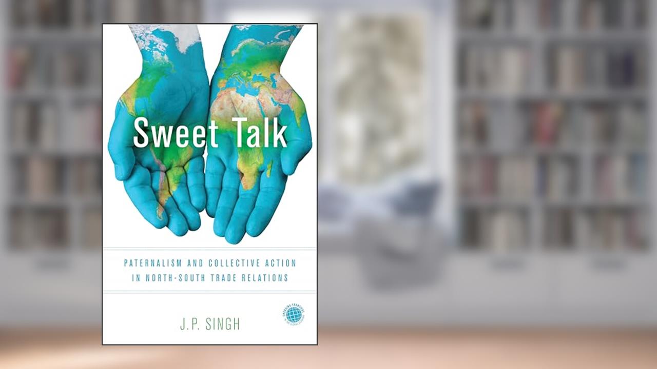 Sweet Talk: Paternalism and Collective Action in North-South Trade Relations (Emerging Frontiers in the Global Economy), written by J. P. Singh
