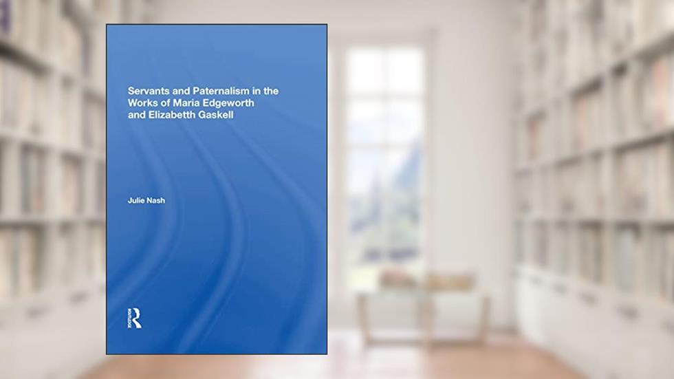 Servants and Paternalism in the Works of Maria Edgeworth and Elizabeth Gaskell, written by Julie Nash