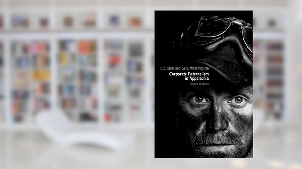 U.S. Steel and Gary, West Virginia: Corporate Paternalism in Appalachia, written by Ronald G. Garay