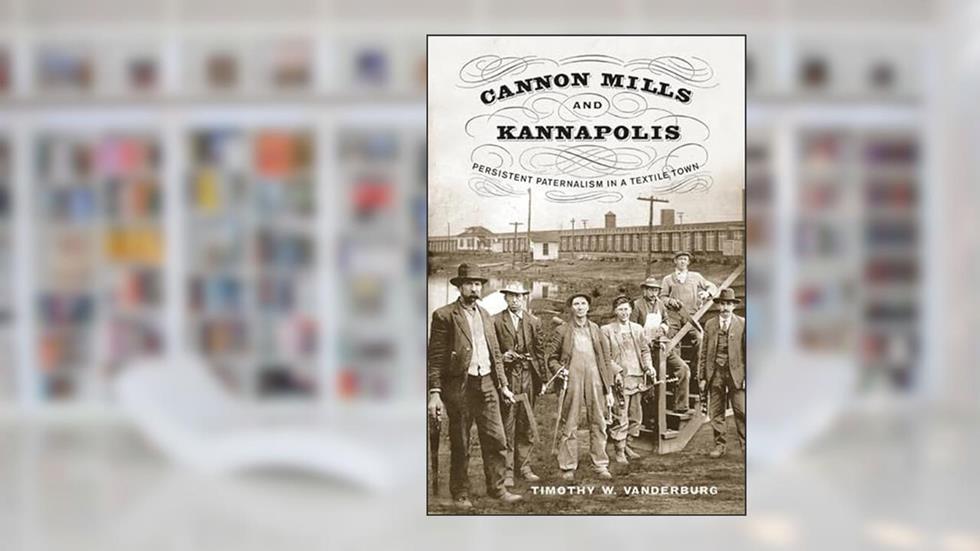 Cannon Mills and Kannapolis: Persistent Paternalism in a Textile Town, written by Timothy W. Vanderburg