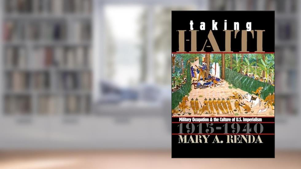 Taking Haiti: Military Occupation and the Culture of U.S. Imperialism, 1915-1940, written by Mary A. Renda