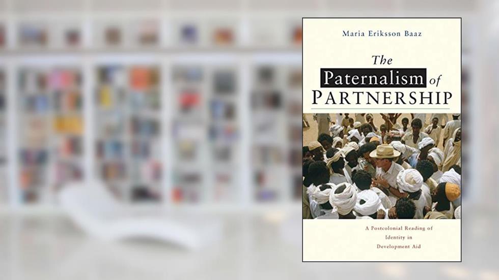 The Paternalism of Partnership: A Postcolonial Reading of Identity in Development Aid, written by Maria Eriksson Baaz