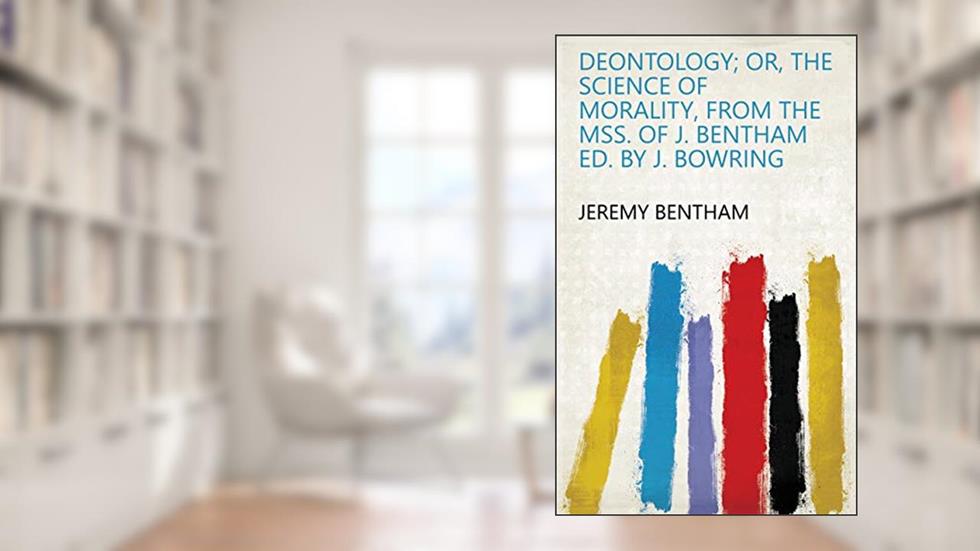 Deontology; or, The science of morality, from the MSS. of J. Bentham ed. by J. Bowring, written by Jeremy Bentham