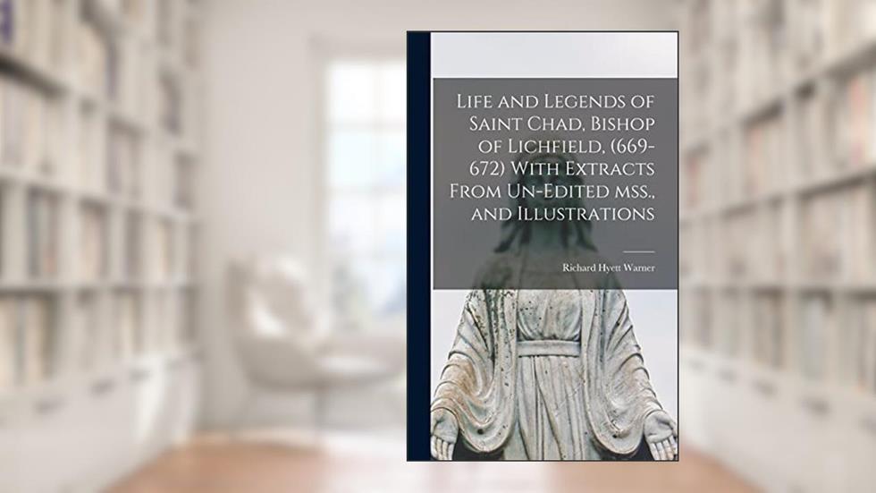 Life and Legends of Saint Chad, Bishop of Lichfield, (669-672) With Extracts From Un-edited mss., and Illustrations, written by Richard Hyett Warner