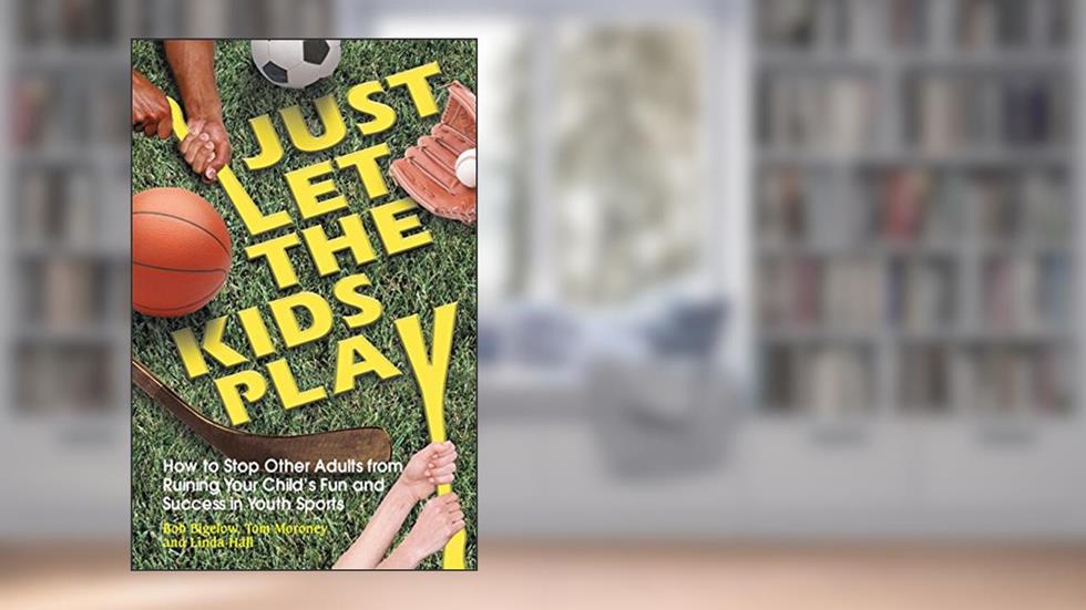 Just Let the Kids Play: How to Stop Other Adults from Ruining Your Child's Fun and Success in Youth Sports, written by Bob Bigelow