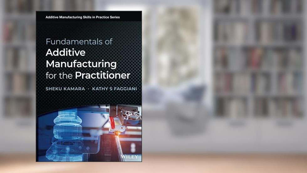 Fundamentals of Additive Manufacturing for the Practitioner (Additive Manufacturing Skills in Practice.), written by Sheku Kamara; Kathy S. Faggiani