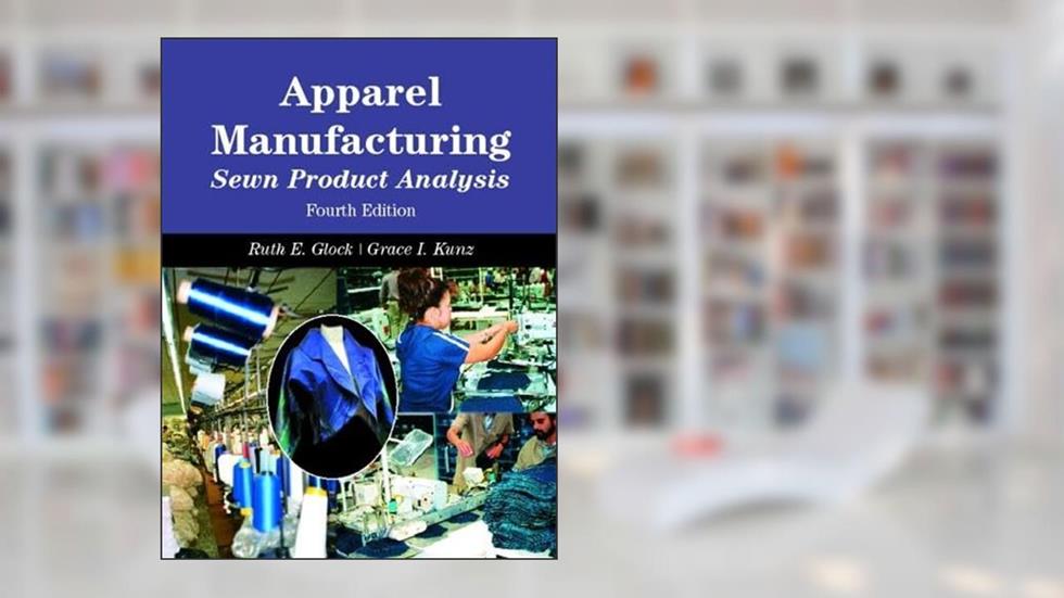 Apparel Manufacturing: Sewn Product Analysis, 4th Edition, written by Grace Kunz; Ruth Glock