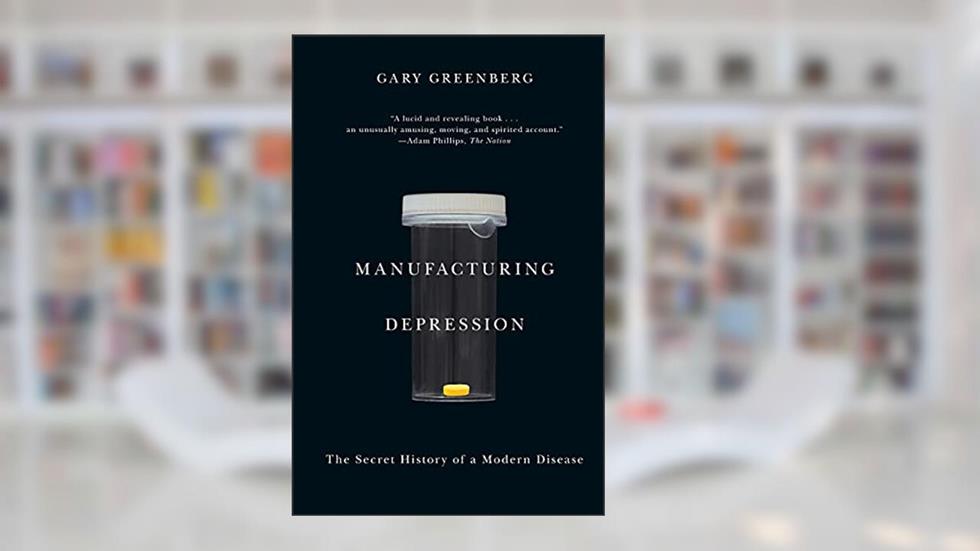 Manufacturing Depression: The Secret History of a Modern Disease, written by Gary Greenberg