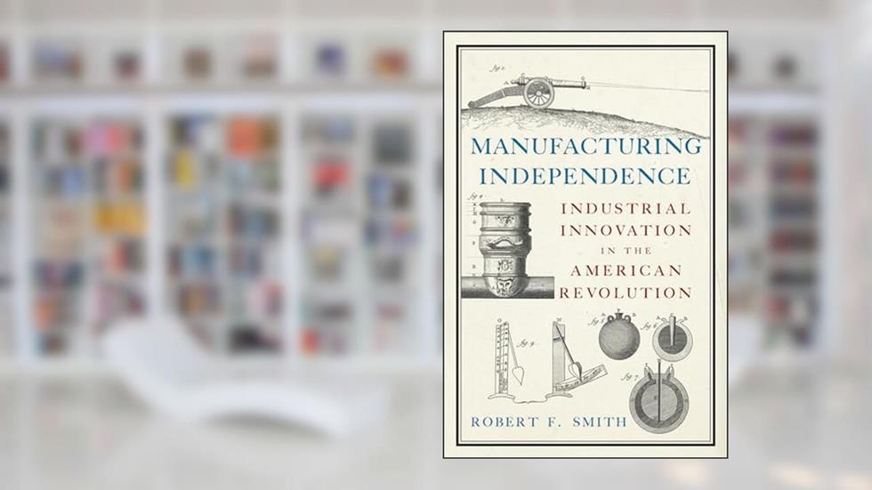 Manufacturing Independence: Industrial Innovation in the American Revolution, written by Robert F. Smith