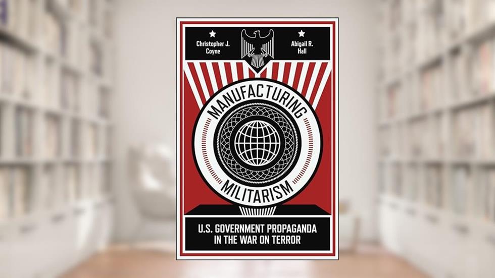 Manufacturing Militarism: U.S. Government Propaganda in the War on Terror, written by Christopher J. Coyne