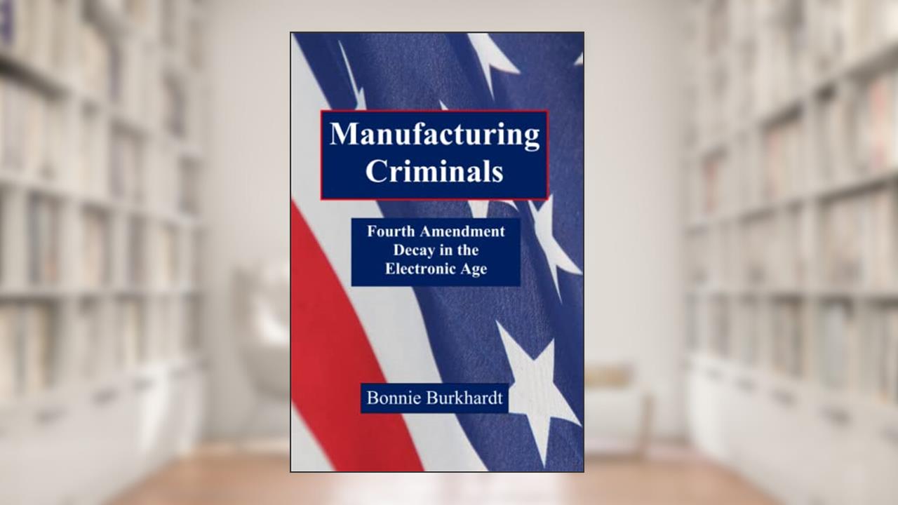 Manufacturing Criminals: Fourth Amendment Decay in the Electronic Age, written by Bonnie Burkhardt