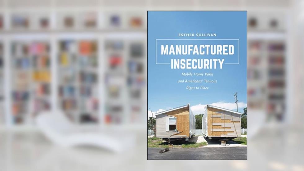 Manufactured Insecurity: Mobile Home Parks and Americans' Tenuous Right to Place, written by Esther Sullivan