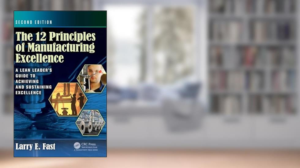 The 12 Principles of Manufacturing Excellence: A Lean Leader's Guide to Achieving and Sustaining Excellence, Second Edition, written by Larry E. Fast