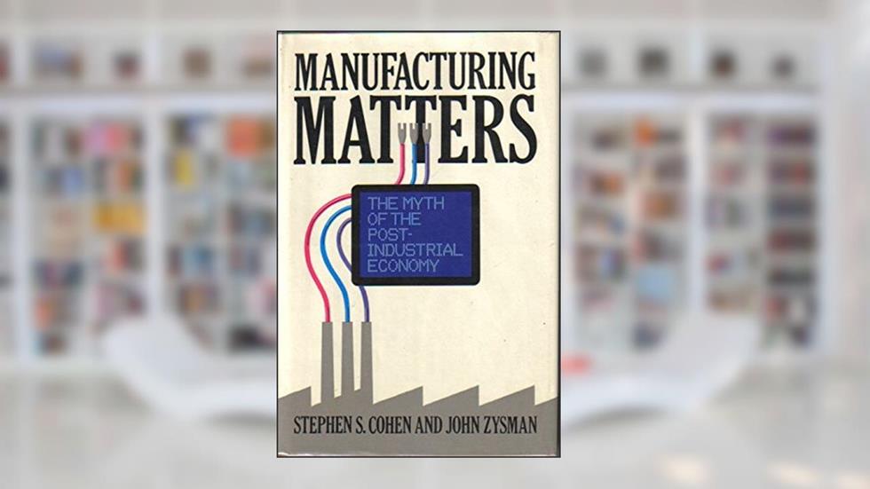 Manufacturing Matters: The Myth of the Post-Industrial Economy, written by Stephen S. Cohen; John Zysman