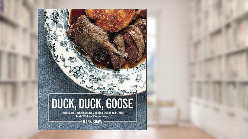 Duck, Duck, Goose: The Ultimate Guide to Cooking Waterfowl, Both Farmed and Wild, written by Hank Shaw