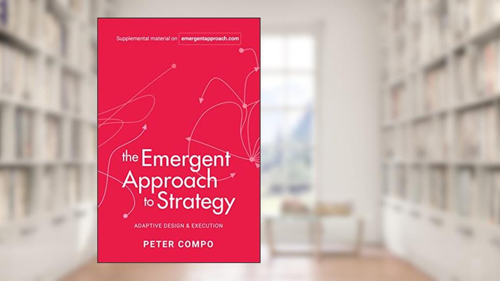 The Emergent Approach to Strategy: Adaptive Design & Execution, written by Peter Compo