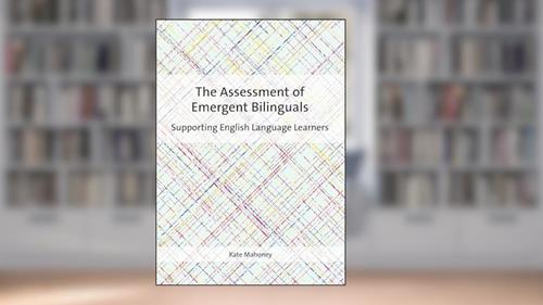 Cover from The Assessment of Emergent Bilinguals: Supporting English Language Learners, written by Dr. Kate Mahoney