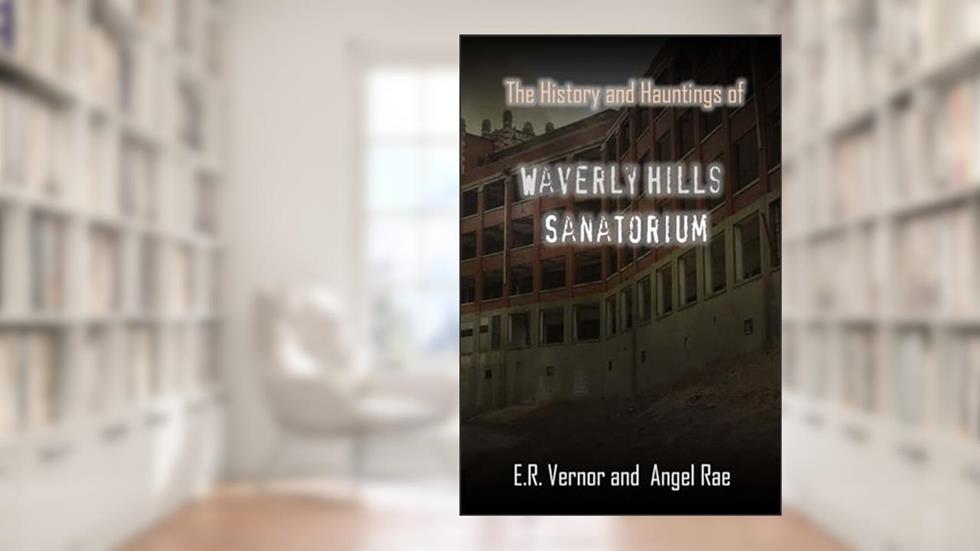 The History and Hauntings of Waverly Hills Sanatorium, written by E R Vernor; Angel Rae