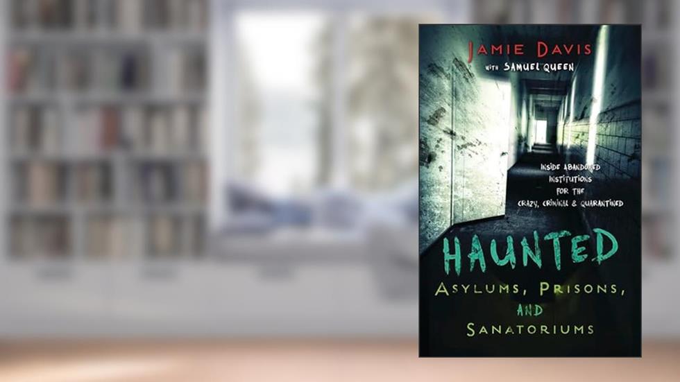 Haunted Asylums, Prisons, and Sanatoriums: Inside Abandoned Institutions for the Crazy, Criminal & Quarantined, written by Jamie Davis Whitmer
