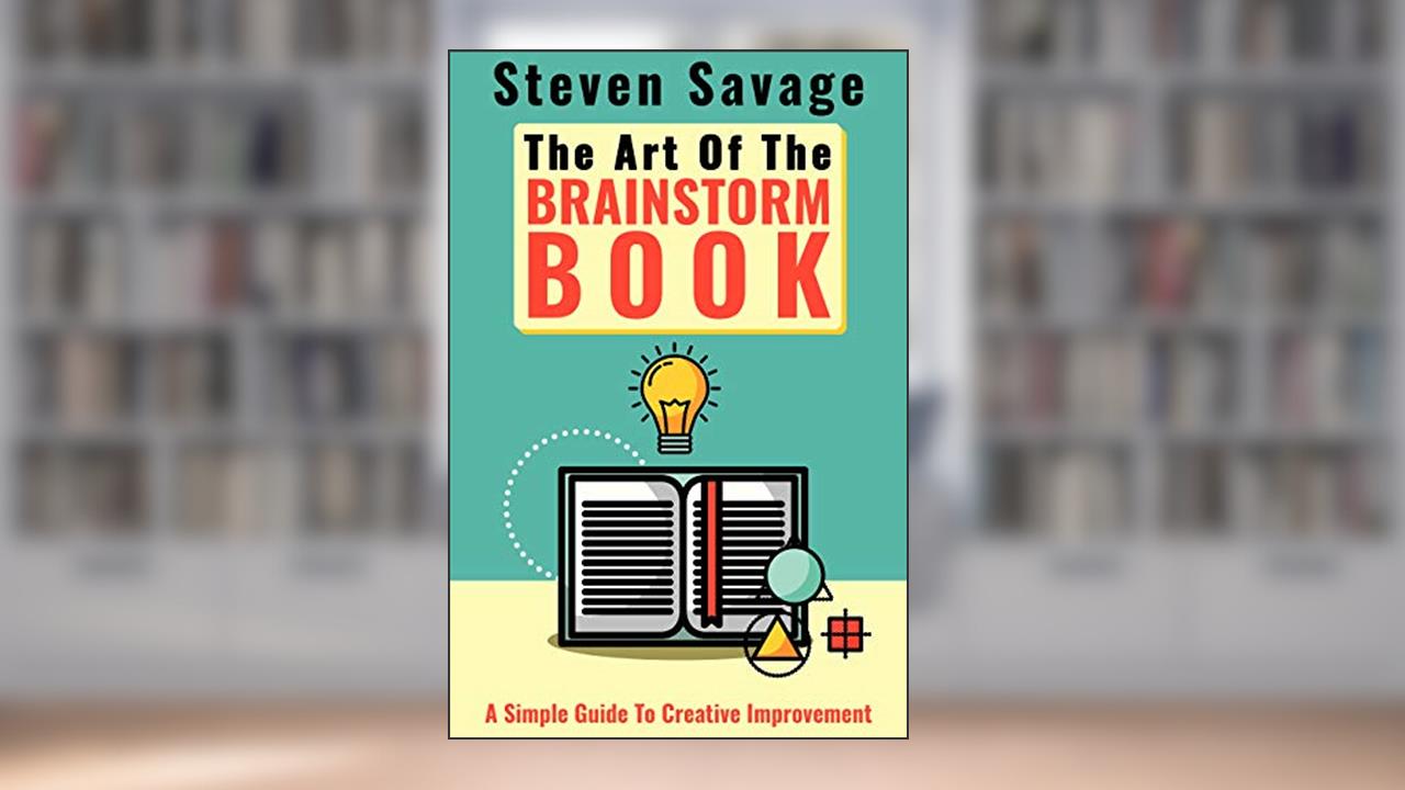 The Art Of The Brainstorm Book: A Simple Guide To Creative Improvement (Steve's Creative Advice), written by Steven Savage