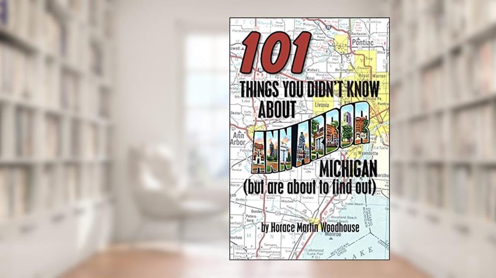 101 Things You Didn't Know About Ann Arbor, Michigan: (But Are About to Find Out), written by Horace Martin Woodhouse