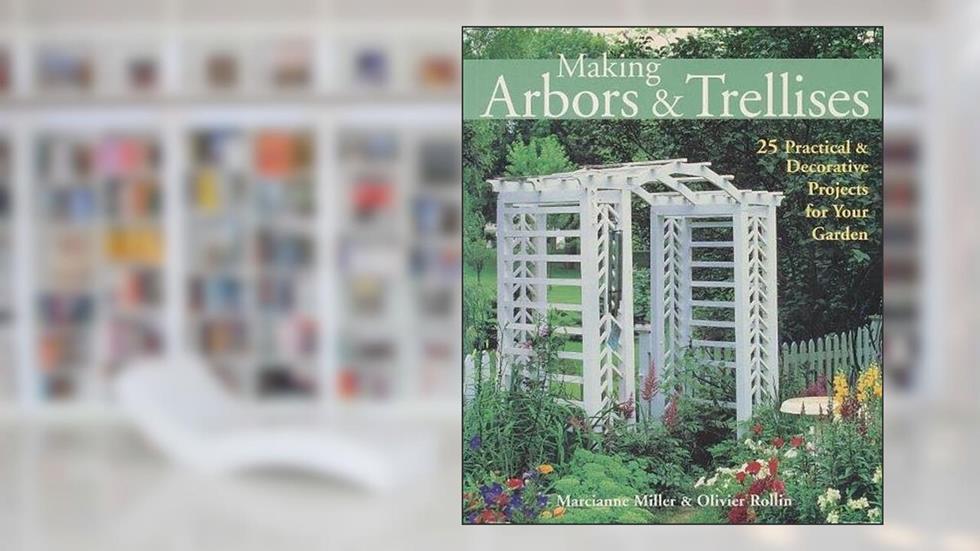 Making Arbors & Trellises: 22 Practical & Decorative Projects for Your Garden, written by Marcianne Miller; Olivier Rollin