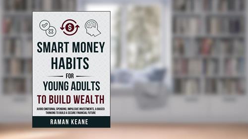 Smart Money Habits for Young Adults to Build Wealth: Avoid Emotional Spending, Impulsive Investments, & Biased Thinking to Build a Secure Financial Future, written by Raman Keane