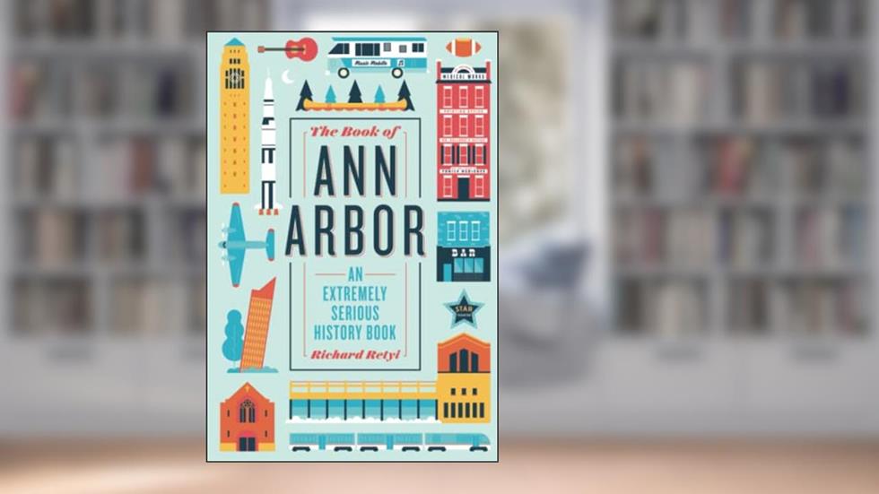 The Book of Ann Arbor: An Extremely Serious History Book, written by Richard Retyi