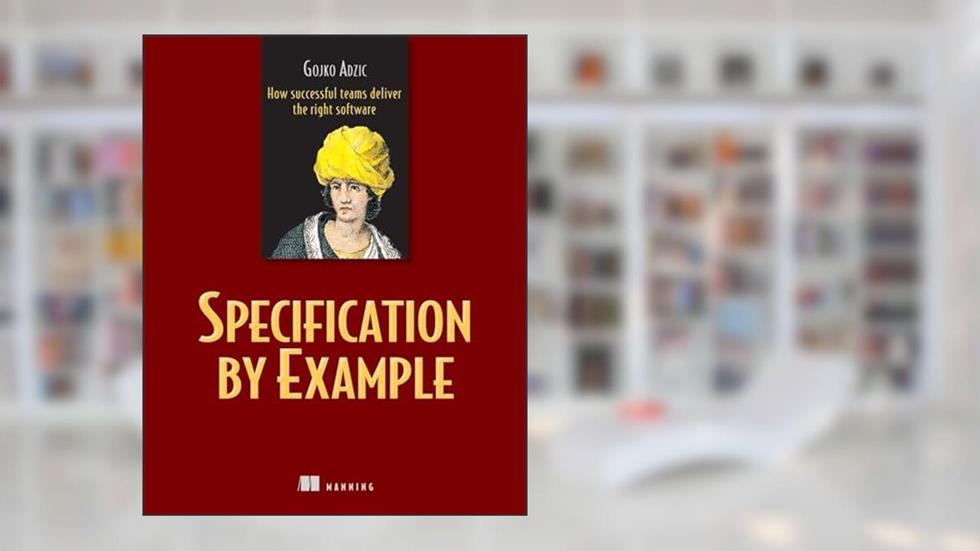 Specification by Example: How Successful Teams Deliver the Right Software, written by Gojko Adzic