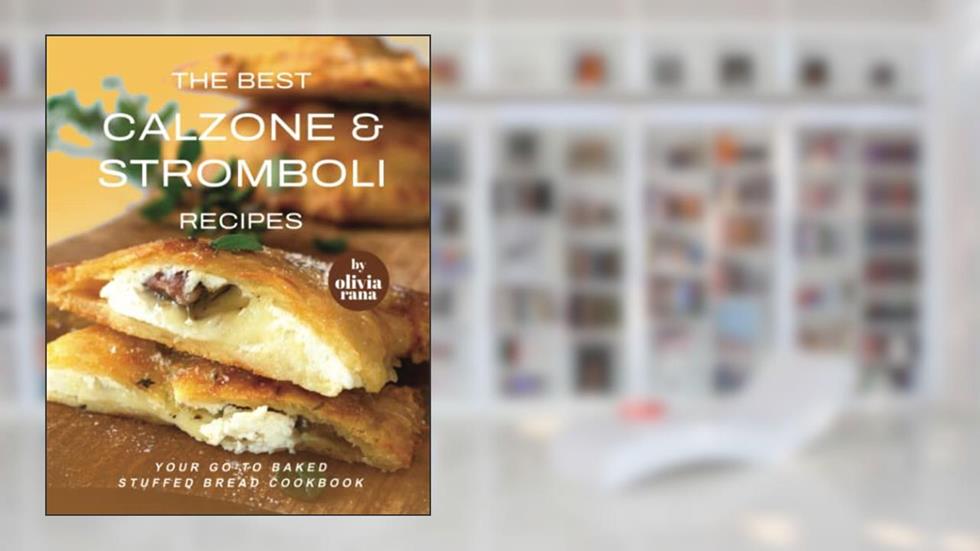 The Best Calzone & Stromboli Recipes: Your Go-To Baked Stuffed Bread Cookbook, written by Olivia Rana