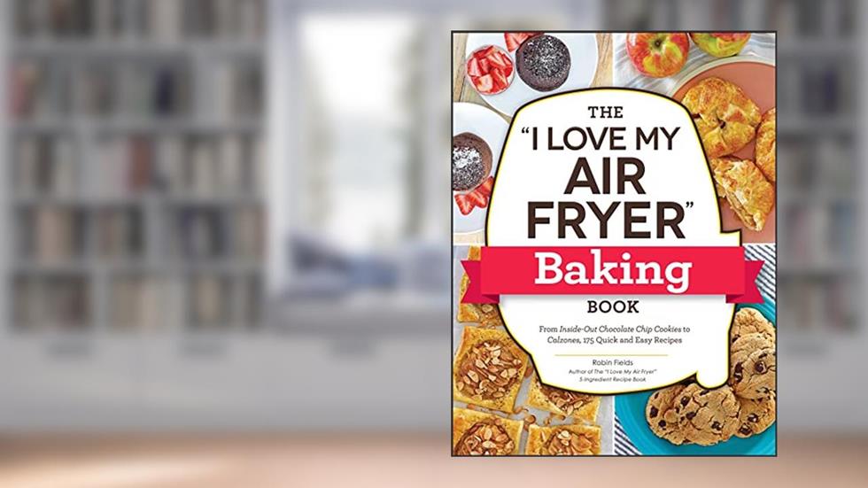 The "I Love My Air Fryer" Baking Book: From Inside-Out Chocolate Chip Cookies to Calzones, 175 Quick and Easy Recipes ("I Love My" Cookbook Series), written by Robin Fields