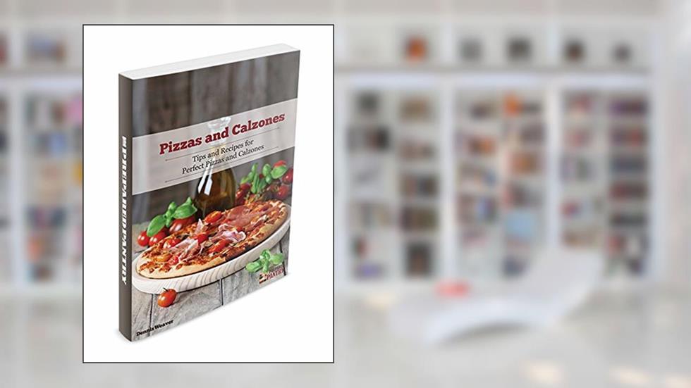 Pizzas and Calzones: Tips and Recipes for Perfect Pizzas and Calzones, written by Dennis Weaver