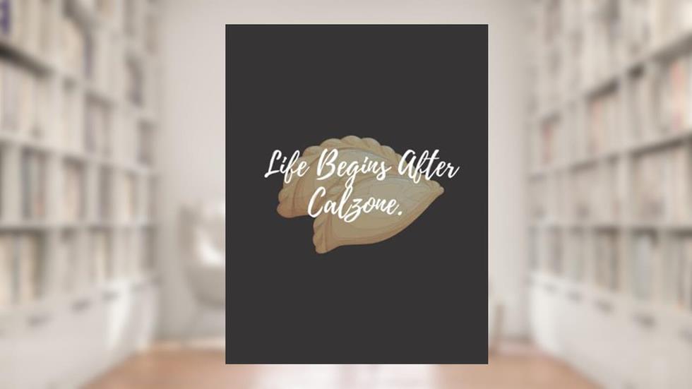 Life Begins After Calzone: calzone notebook gift for men, women, food gifts, funny calzone gifts, presents for calzone lovers, written by Bakari Kds