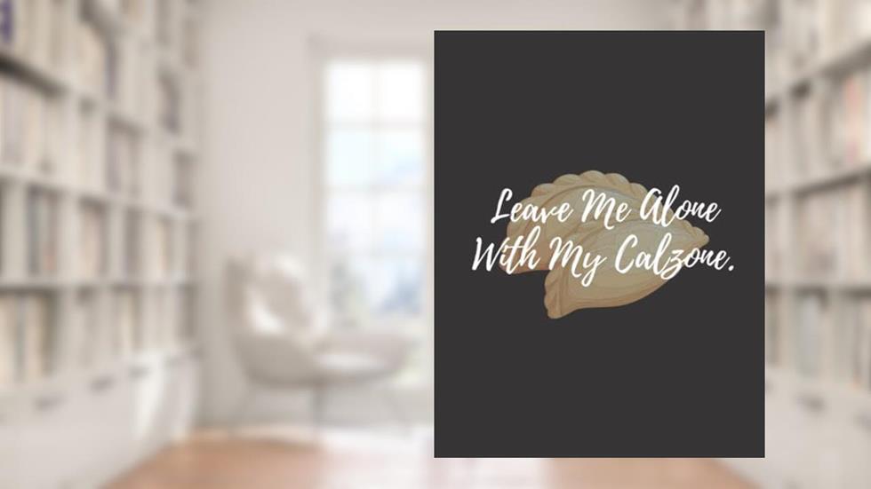 Leave Me Alone With My Calzone: calzone notebook gift for men, women, food gifts, funny calzone gifts, presents for calzone lovers, written by Bakari Kds