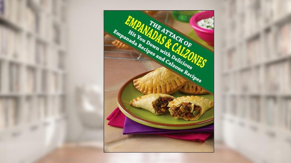 The Attack of Empanadas And Calzones: Hit You Down with Delicious Empanada Recipes and Calzone Recipes, written by Alanis Berge