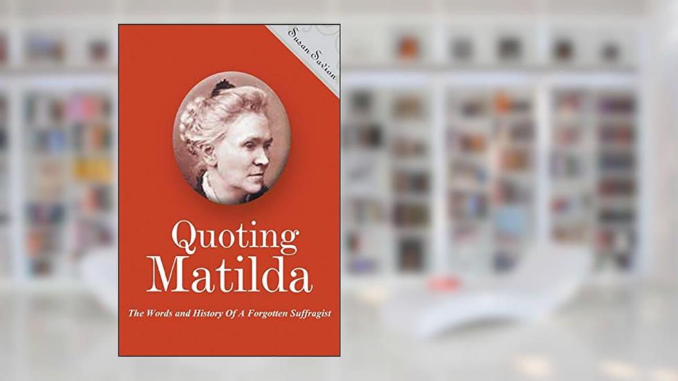 Quoting Matilda: The Words and History of a Forgotten Suffragist, written by Susan Savion
