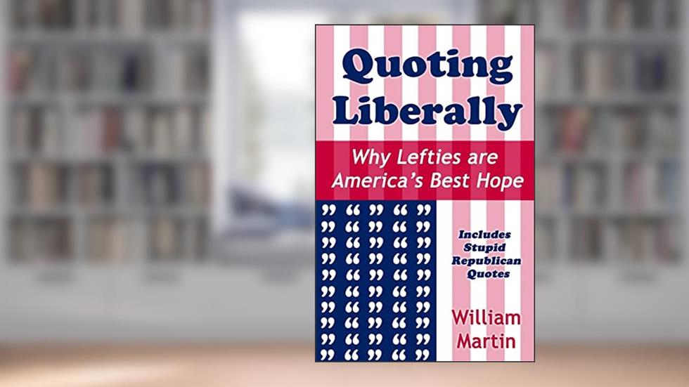 Quoting Liberally: Why Lefties are America's Best Hope, written by William Martin