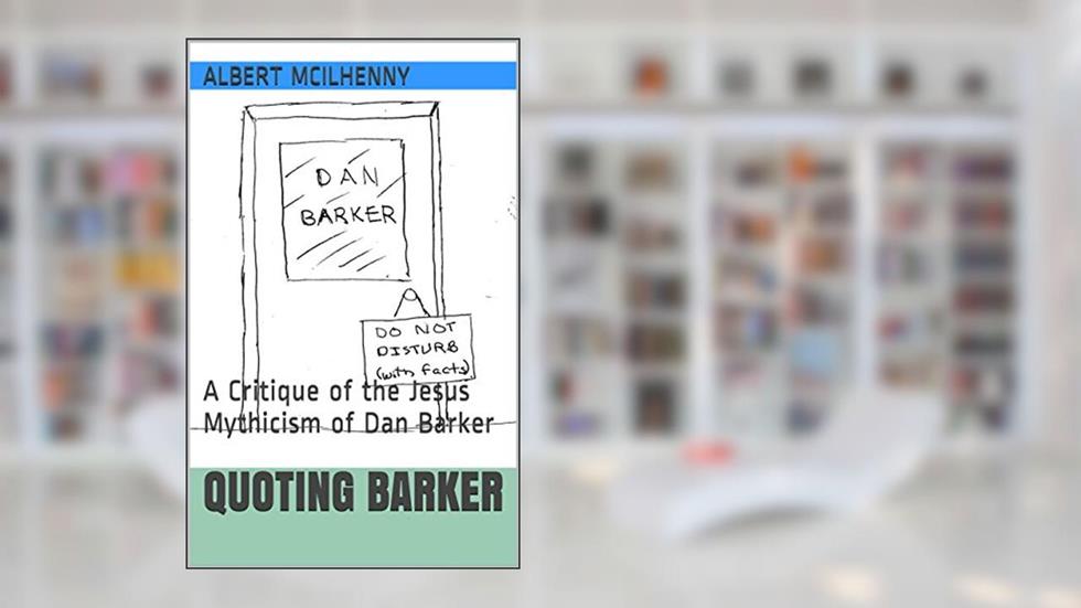 Quoting Barker: A Critique of the Jesus Mythicism of Dan Barker (A Christian Response to Jesus Mythicism Book 12), written by Albert McIlhenny