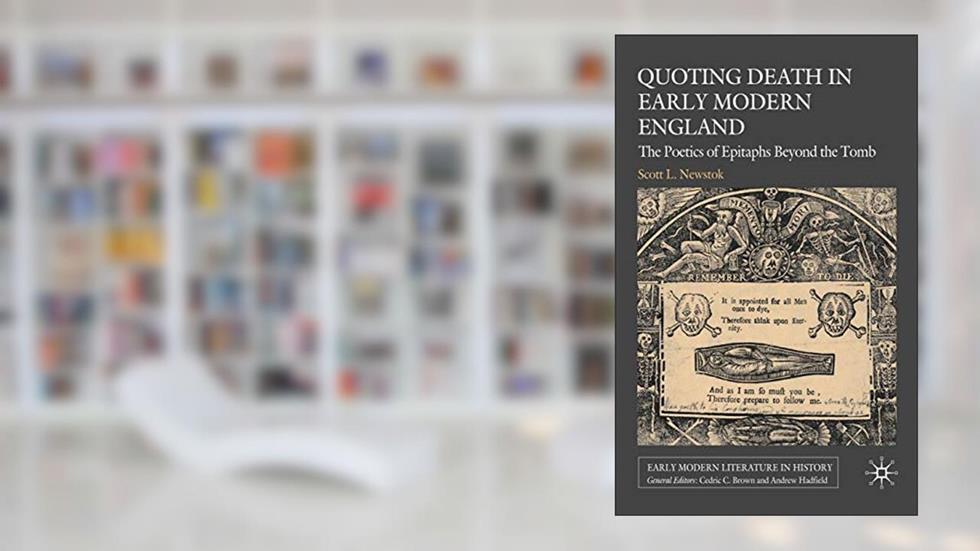 Quoting Death in Early Modern England: The Poetics of Epitaphs Beyond the Tomb (Early Modern Literature in History), written by S. Newstok