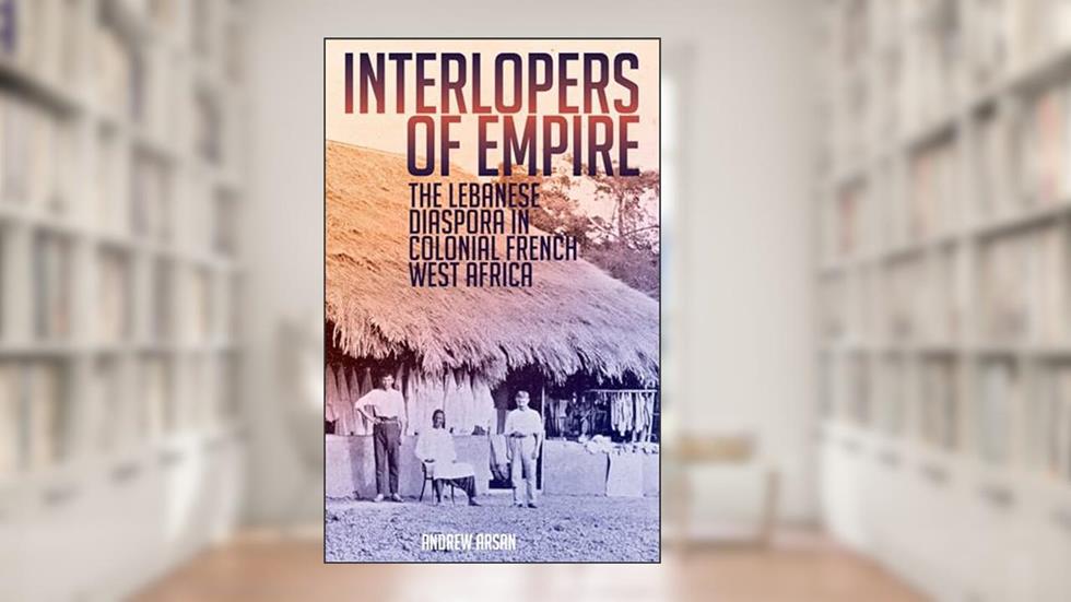 Interlopers of Empire: The Lebanese Diaspora in Colonial French West Africa, written by Andrew Arsan